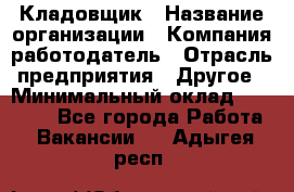 Кладовщик › Название организации ­ Компания-работодатель › Отрасль предприятия ­ Другое › Минимальный оклад ­ 16 000 - Все города Работа » Вакансии   . Адыгея респ.